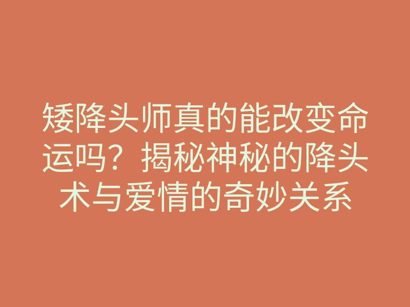 矮降头师真的能改变命运吗?揭秘神秘的降头术与爱情的奇妙关系
