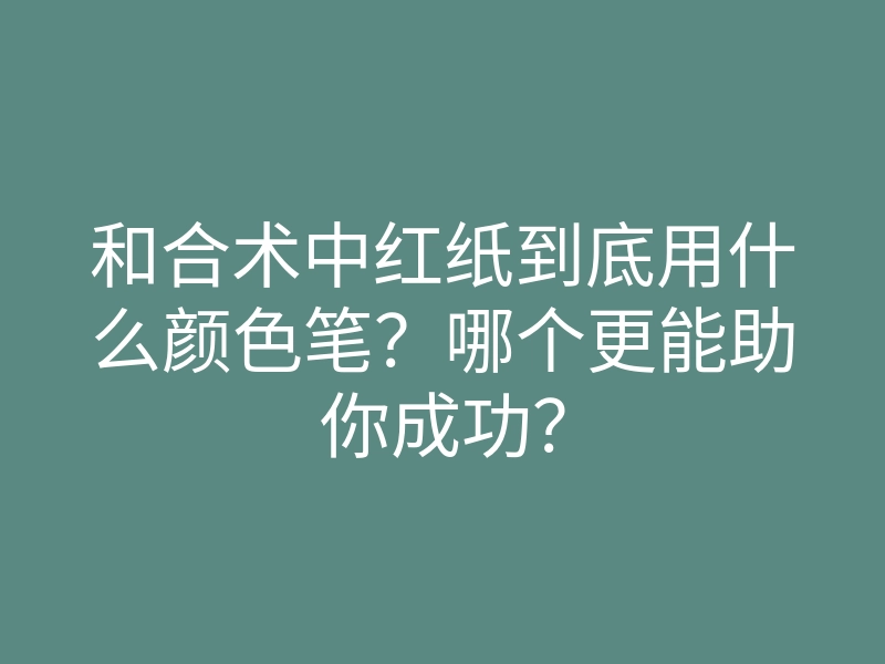 和合术中红纸到底用什么颜色笔?哪个更能助你成功?
