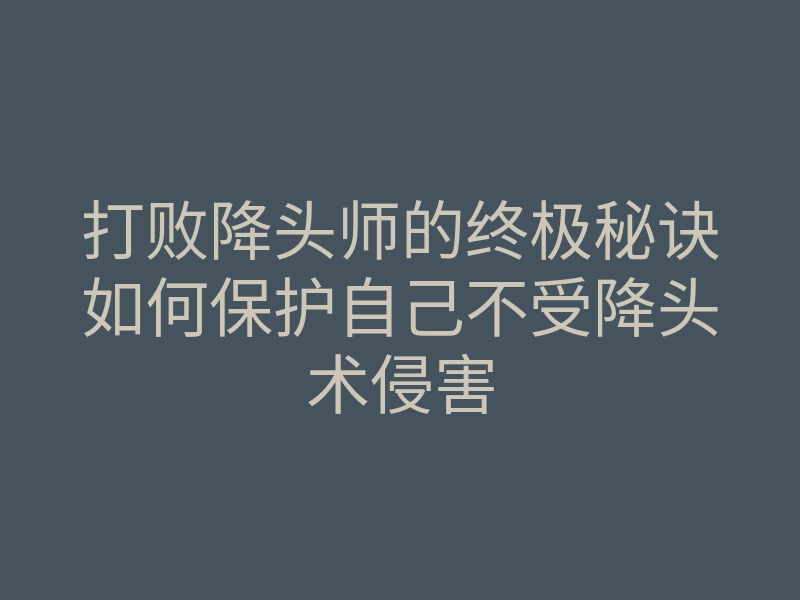 打败降头师的终极秘诀如何保护自己不受降头术侵害