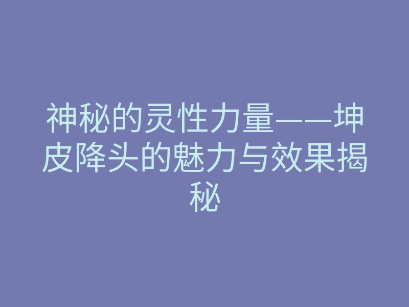 神秘的灵性力量——坤皮降头的魅力与效果揭秘