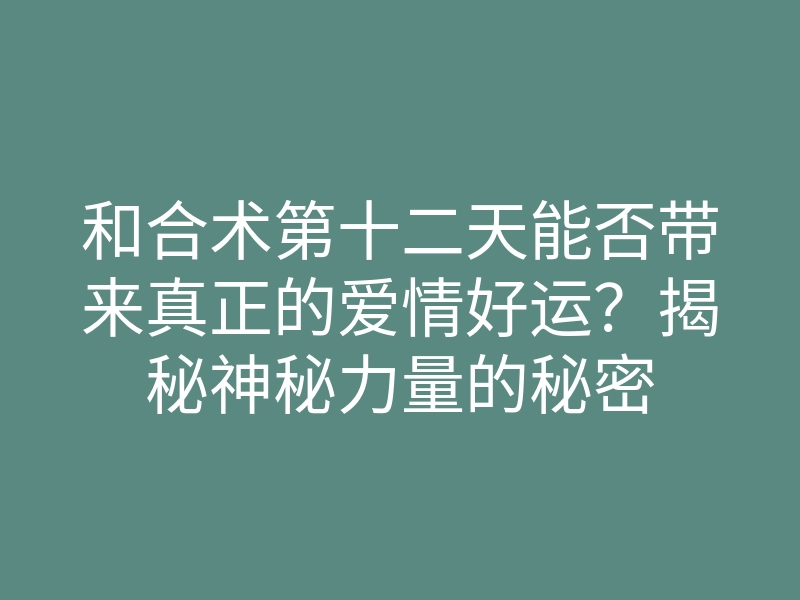 和合术第十二天能否带来真正的爱情好运?揭秘神秘力量的秘密