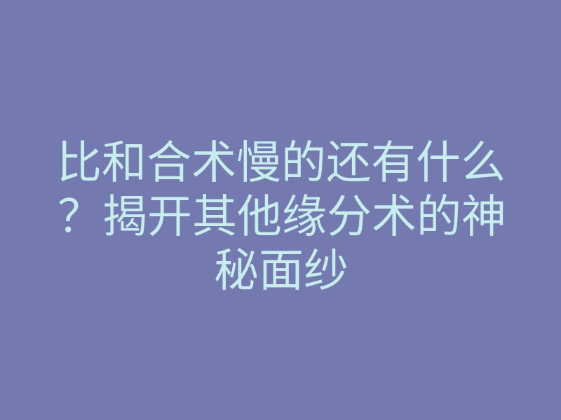 比和合术慢的还有什么?揭开其他缘分术的神秘面纱