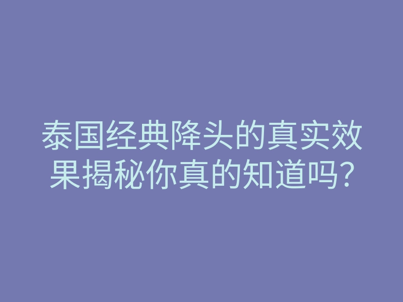 泰国经典降头的真实效果揭秘你真的知道吗?