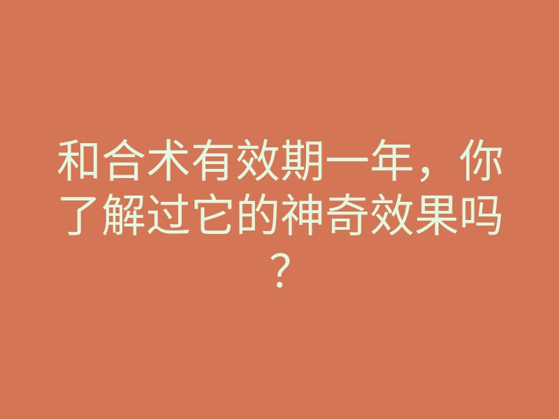 和合术有效期一年,你了解过它的神奇效果吗?