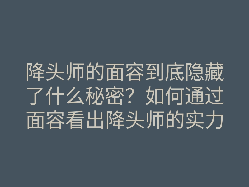 降头师的面容到底隐藏了什么秘密?如何通过面容看出降头师的实力?