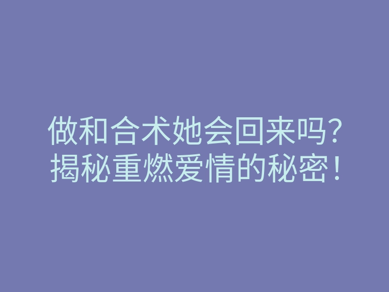 做和合术她会回来吗？揭秘重燃爱情的秘密！