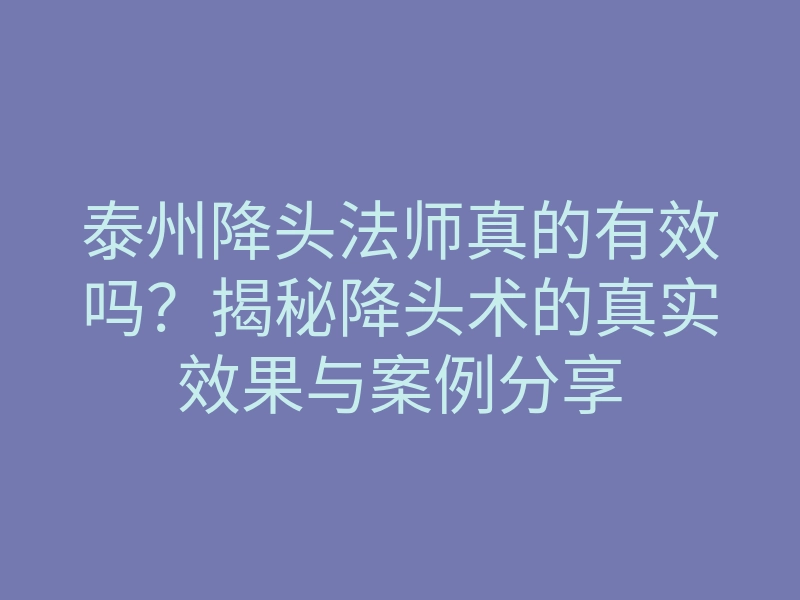 泰州降头法师真的有效吗?揭秘降头术的真实效果与案例分享