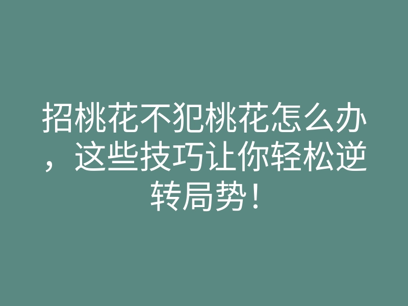 招桃花不犯桃花怎么办,这些技巧让你轻松逆转局势!
