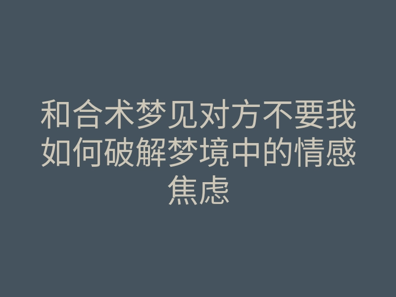 和合术梦见对方不要我如何破解梦境中的情感焦虑