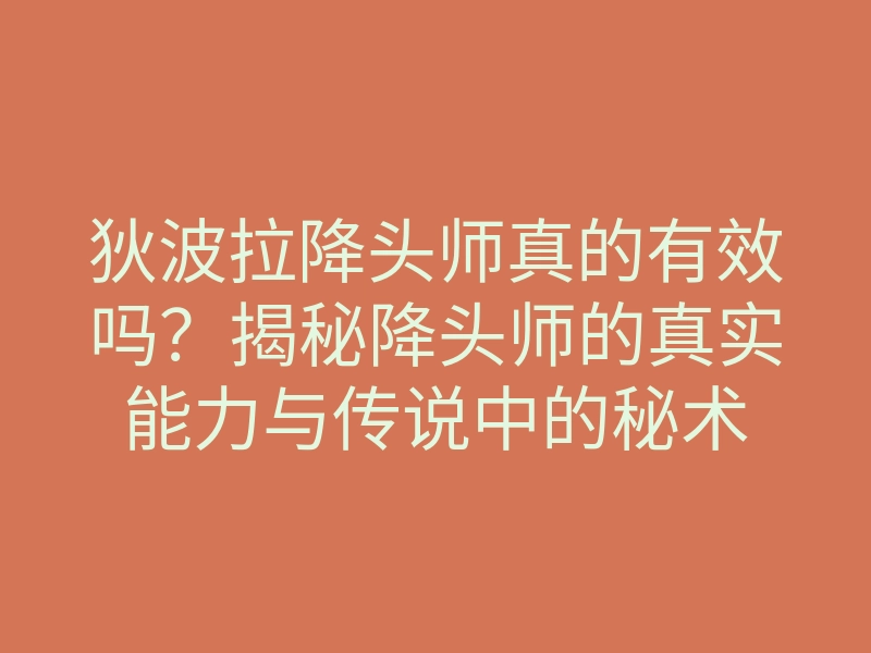狄波拉降头师真的有效吗？揭秘降头师的真实能力与传说中的秘术
