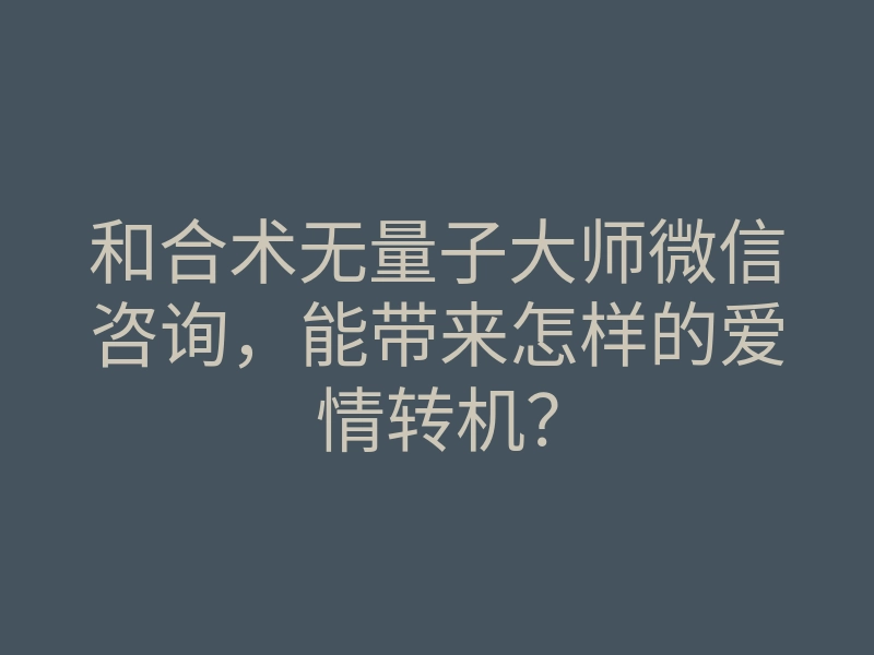 和合术无量子大师微信咨询,能带来怎样的爱情转机?