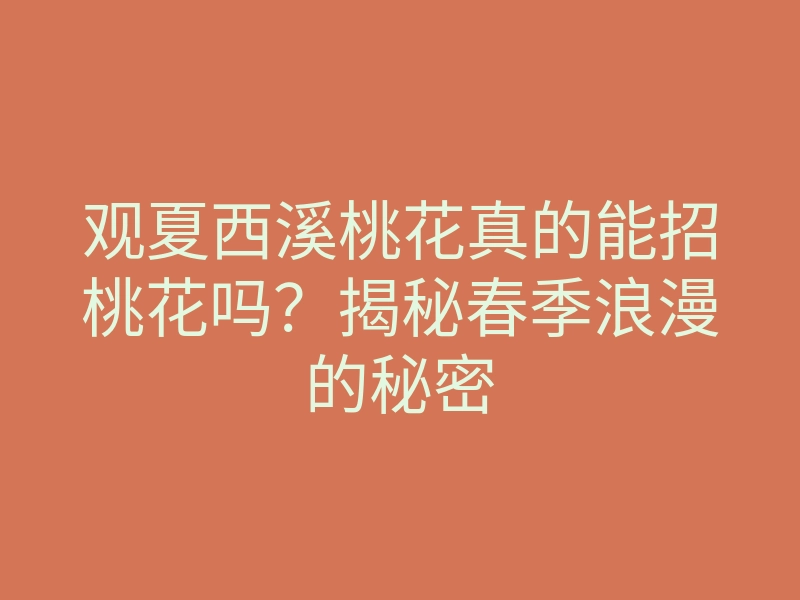 观夏西溪桃花真的能招桃花吗?揭秘春季浪漫的秘密