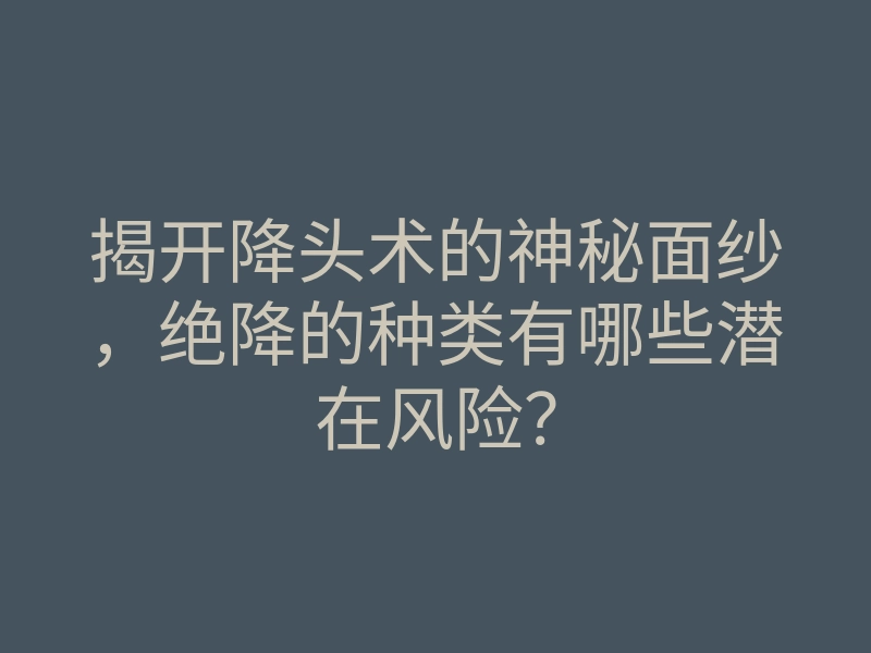 揭开降头术的神秘面纱,绝降的种类有哪些潜在风险?