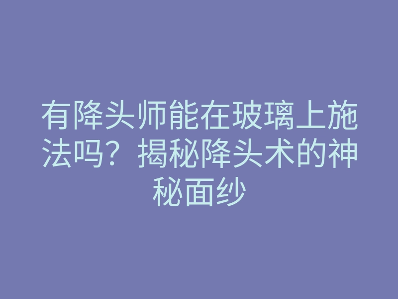 有降头师能在玻璃上施法吗?揭秘降头术的神秘面纱