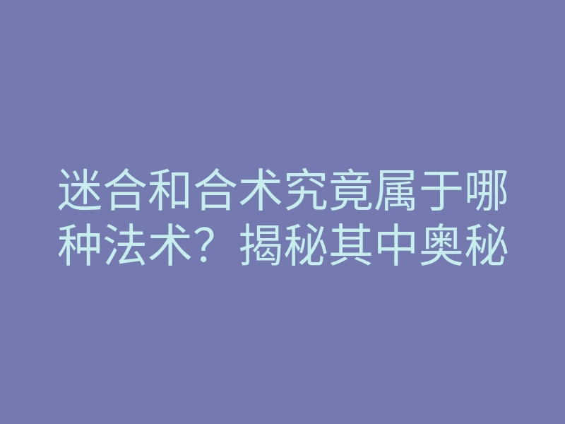 迷合和合术究竟属于哪种法术?揭秘其中奥秘