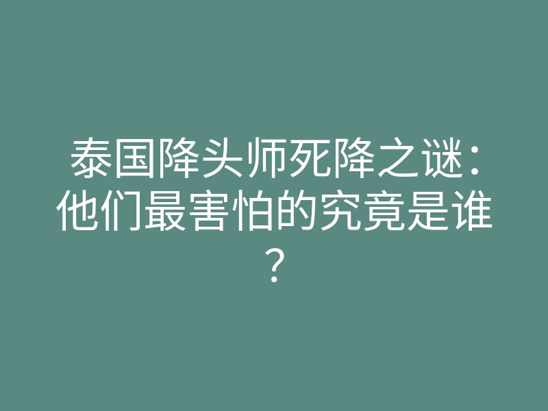 泰国降头师死降之谜:他们最害怕的究竟是谁?