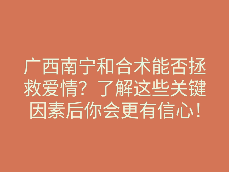 广西南宁和合术能否拯救爱情?了解这些关键因素后你会更有信心!