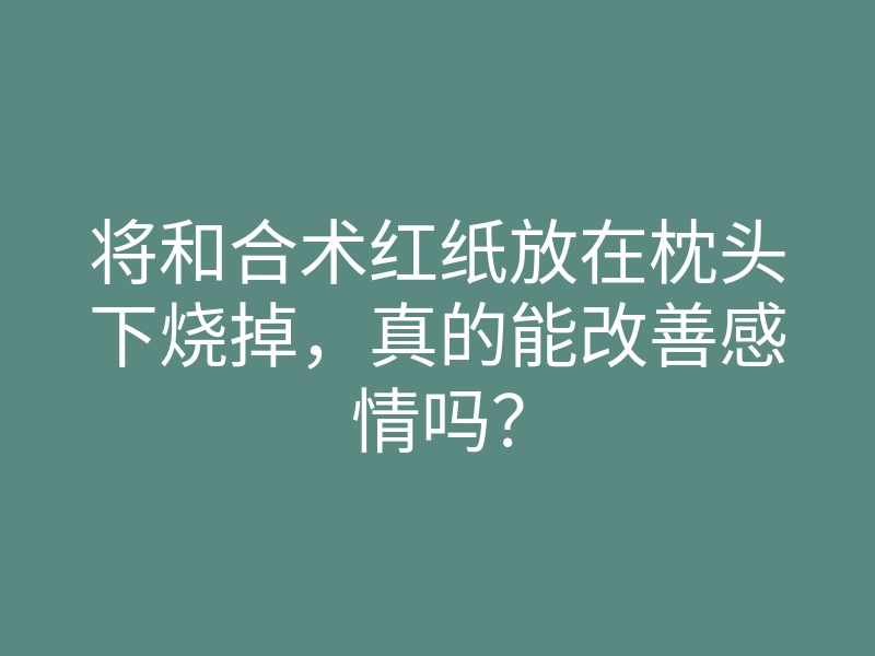 将和合术红纸放在枕头下烧掉，真的能改善感情吗？