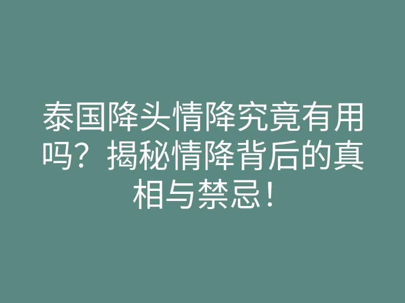 泰国降头情降究竟有用吗？揭秘情降背后的真相与禁忌！
