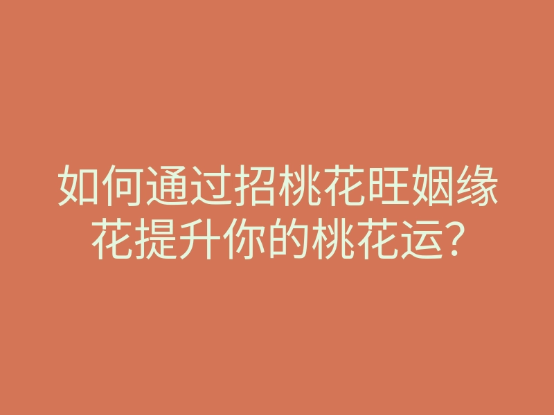 如何通过招桃花旺姻缘花提升你的桃花运?