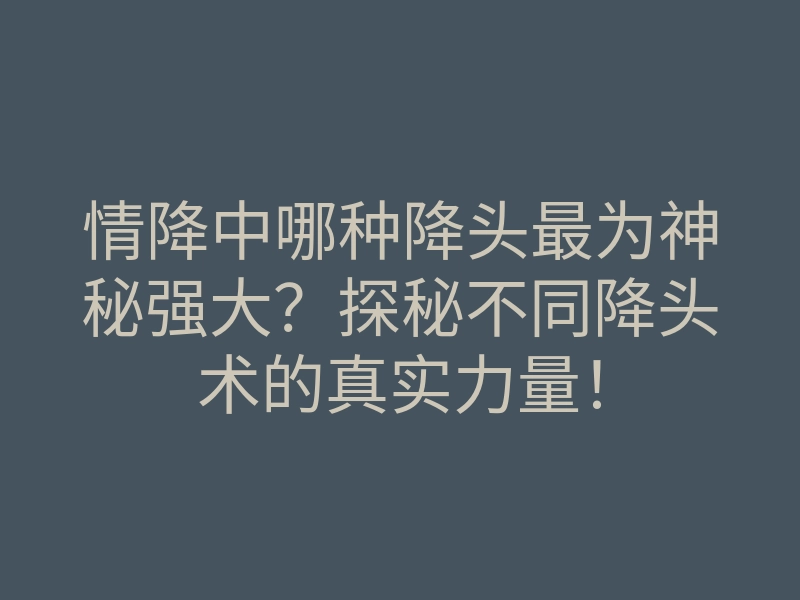 情降中哪种降头最为神秘强大?探秘不同降头术的真实力量!