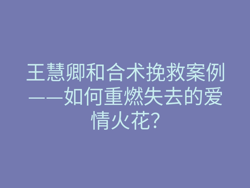 王慧卿和合术挽救案例——如何重燃失去的爱情火花?