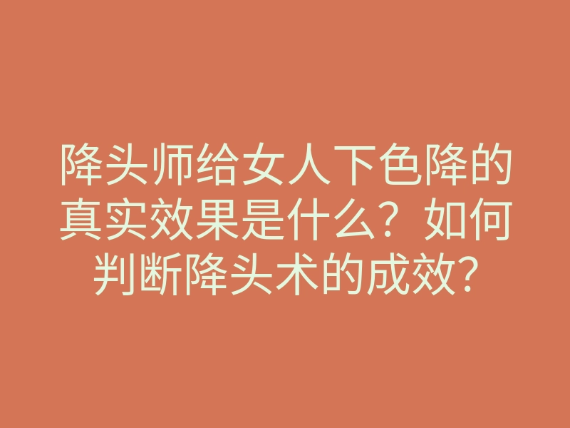 降头师给女人下色降的真实效果是什么?如何判断降头术的成效?