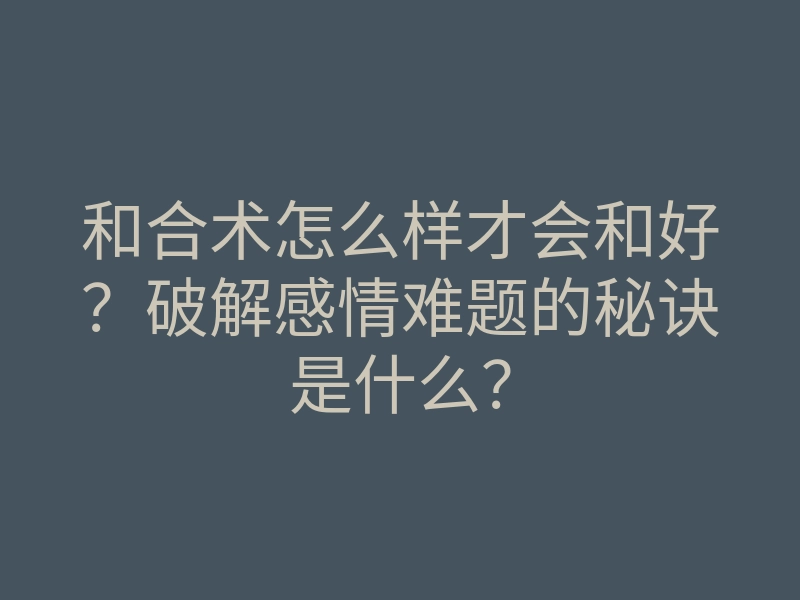和合术怎么样才会和好?破解感情难题的秘诀是什么?