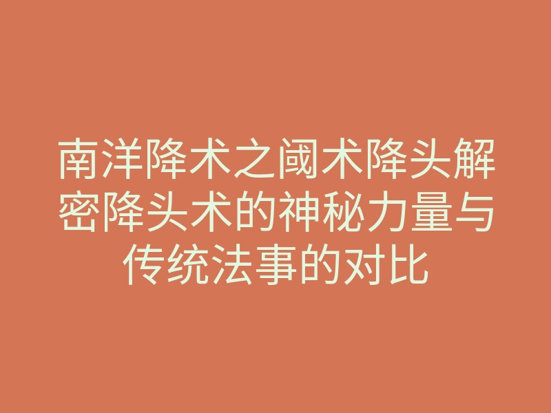 南洋降术之阈术降头解密降头术的神秘力量与传统法事的对比