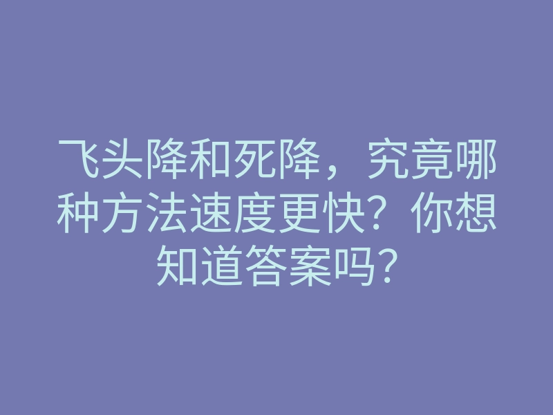 飞头降和死降,究竟哪种方法速度更快?你想知道答案吗?