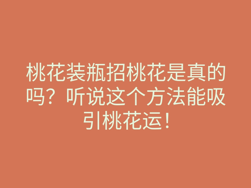 桃花装瓶招桃花是真的吗？听说这个方法能吸引桃花运！