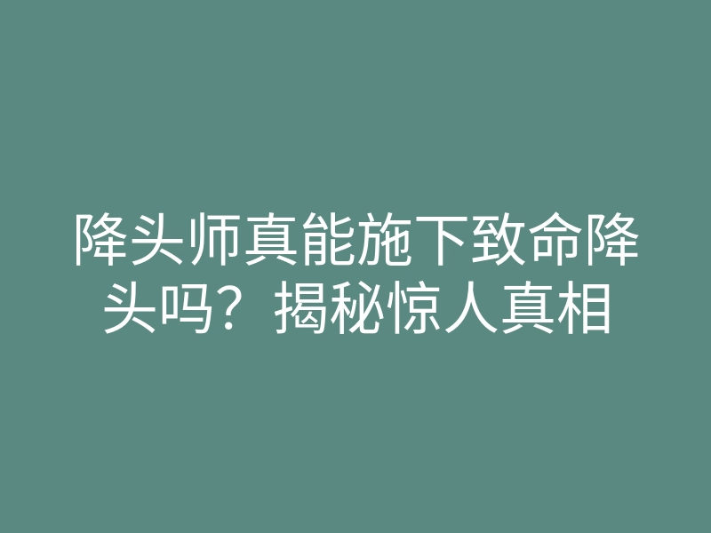 降头师真能施下致命降头吗?揭秘惊人真相