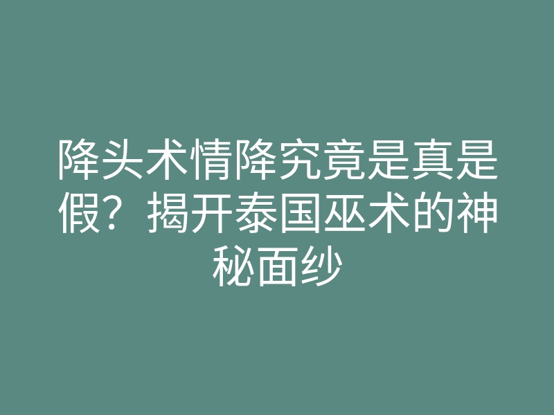 降头术情降究竟是真是假?揭开泰国巫术的神秘面纱
