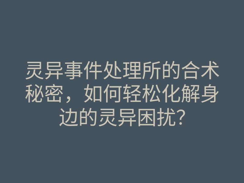 灵异事件处理所的合术秘密,如何轻松化解身边的灵异困扰?