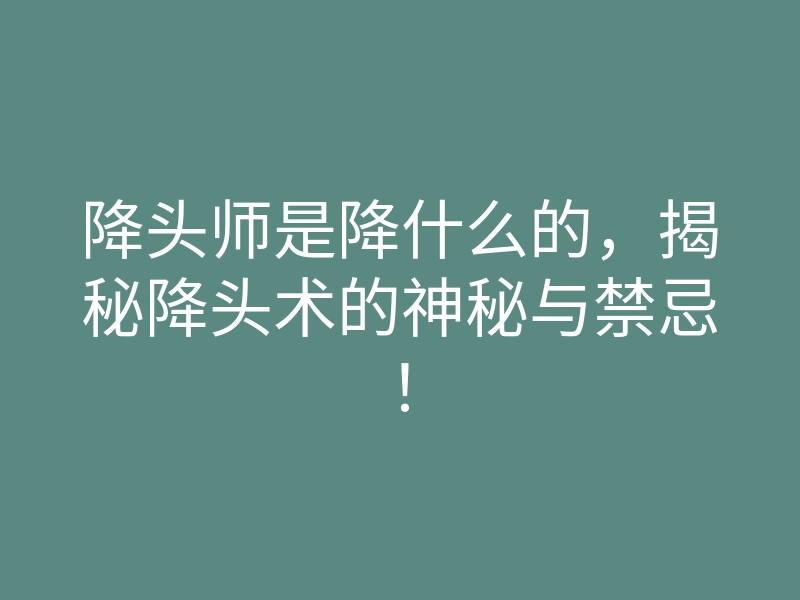降头师是降什么的，揭秘降头术的神秘与禁忌！