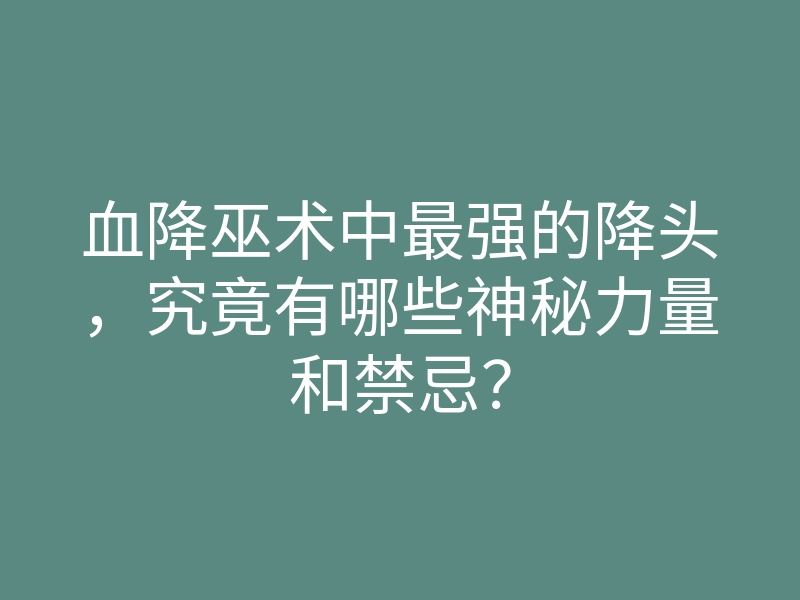 血降巫术中最强的降头,究竟有哪些神秘力量和禁忌?