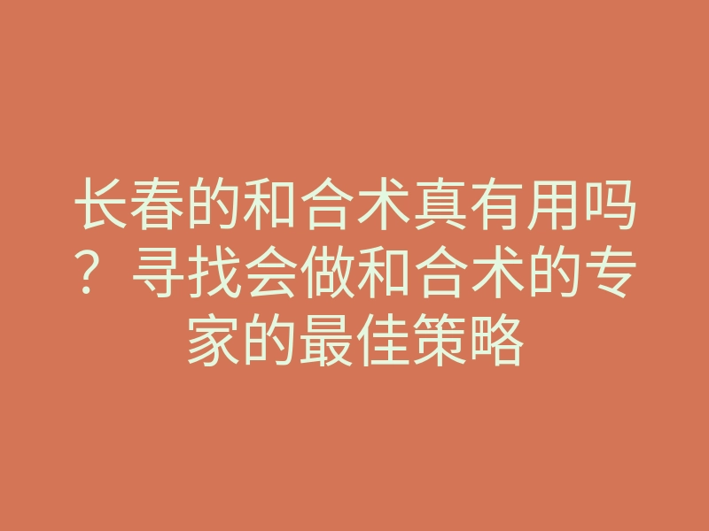 长春的和合术真有用吗?寻找会做和合术的专家的最佳策略
