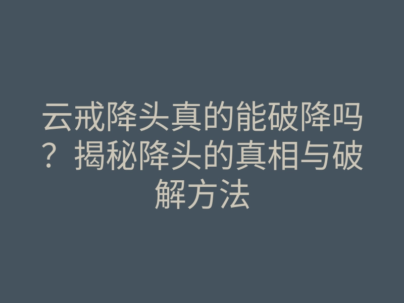 云戒降头真的能破降吗?揭秘降头的真相与破解方法