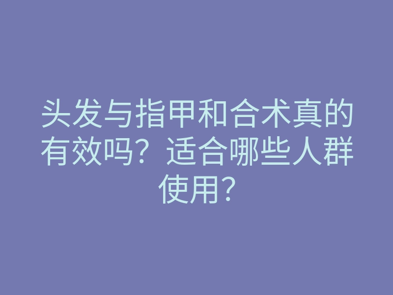 头发与指甲和合术真的有效吗？适合哪些人群使用？
