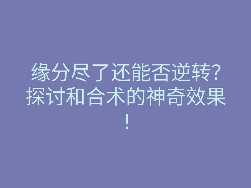 缘分尽了还能否逆转?探讨和合术的神奇效果!