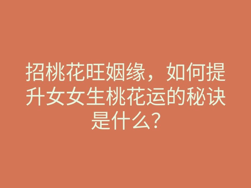招桃花旺姻缘,如何提升女女生桃花运的秘诀是什么?
