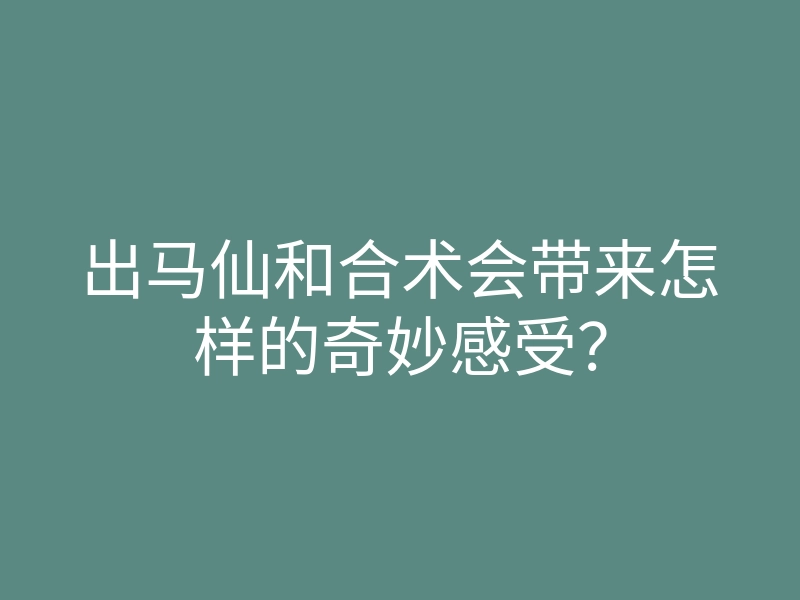 出马仙和合术会带来怎样的奇妙感受?