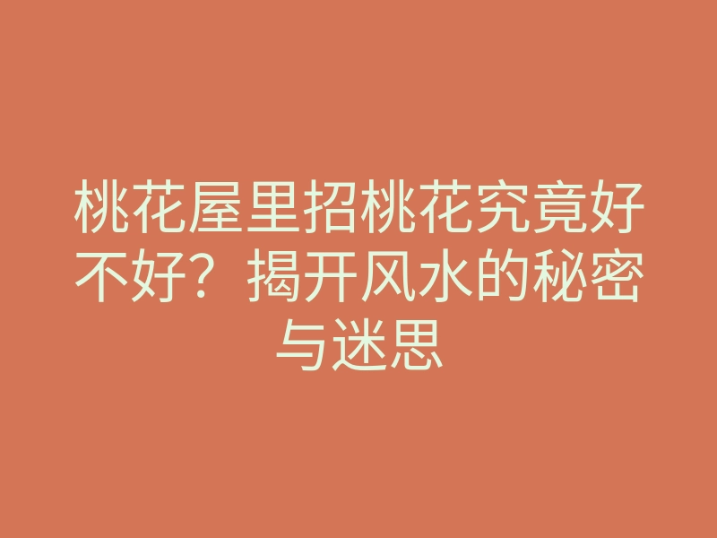 桃花屋里招桃花究竟好不好?揭开风水的秘密与迷思
