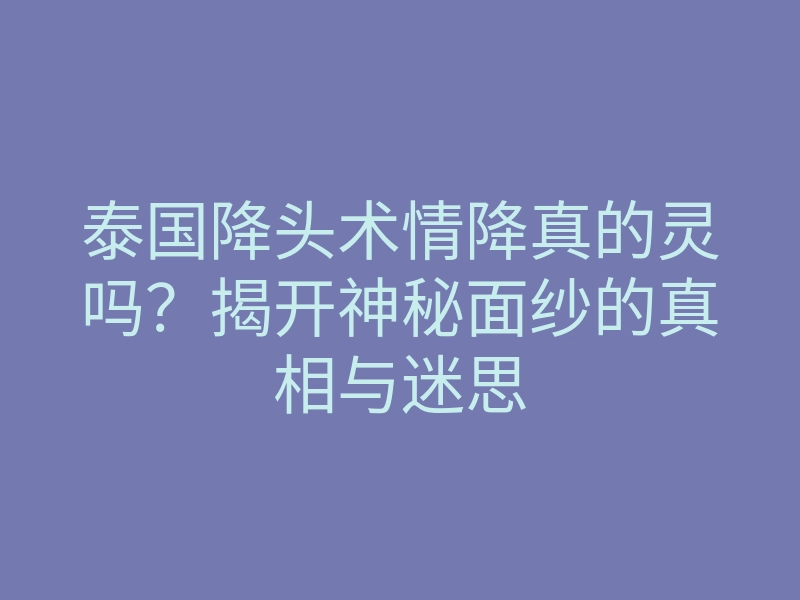 泰国降头术情降真的灵吗?揭开神秘面纱的真相与迷思