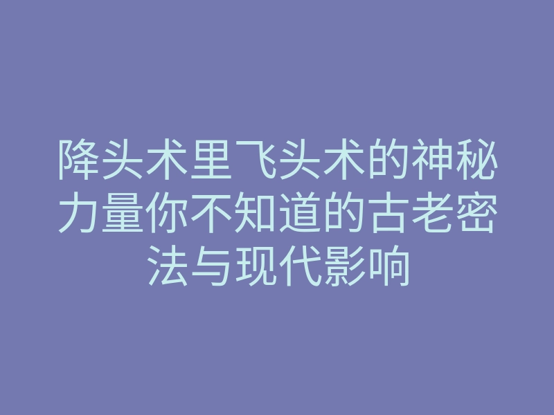 降头术里飞头术的神秘力量你不知道的古老密法与现代影响