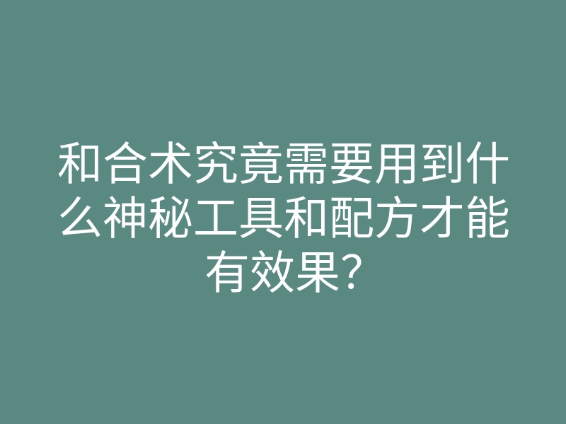 和合术究竟需要用到什么神秘工具和配方才能有效果?