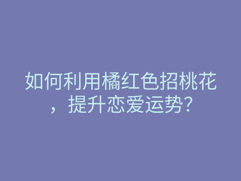 如何利用橘红色招桃花,提升恋爱运势?