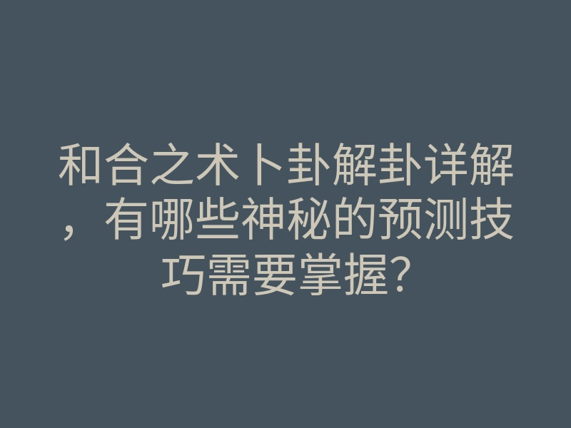 和合之术卜卦解卦详解,有哪些神秘的预测技巧需要掌握?