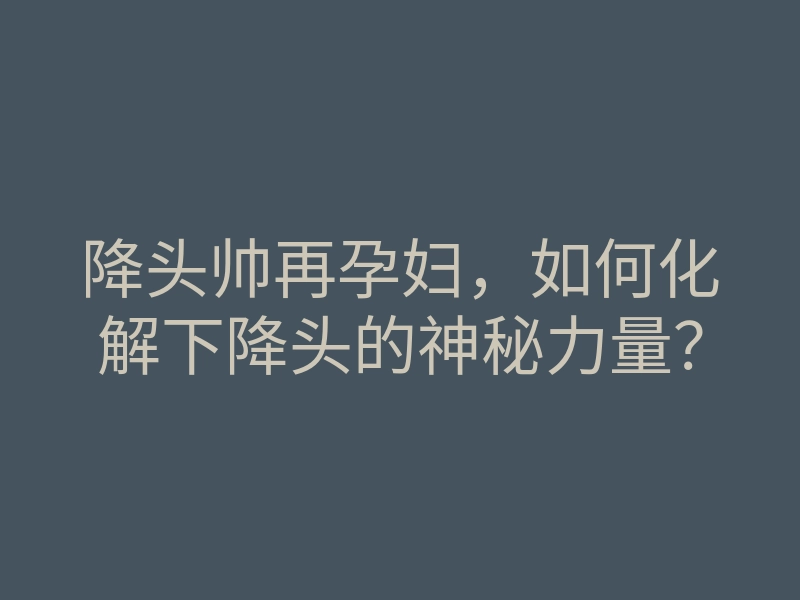 降头帅再孕妇,如何化解下降头的神秘力量?