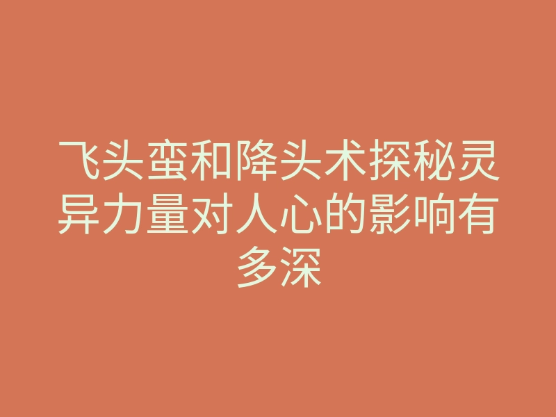 飞头蛮和降头术探秘灵异力量对人心的影响有多深